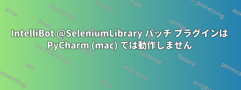 IntelliBot @SeleniumLibrary パッチ プラグインは PyCharm (mac) では動作しません