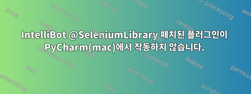 IntelliBot @SeleniumLibrary 패치된 플러그인이 PyCharm(mac)에서 작동하지 않습니다.