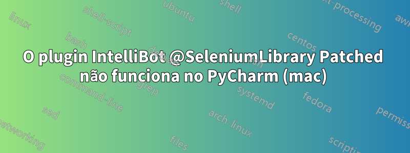 O plugin IntelliBot @SeleniumLibrary Patched não funciona no PyCharm (mac)