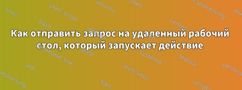 Как отправить запрос на удаленный рабочий стол, который запускает действие