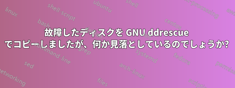 故障したディスクを GNU ddrescue でコピーしましたが、何か見落としているのでしょうか?