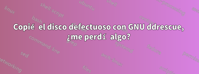 Copié el disco defectuoso con GNU ddrescue, ¿me perdí algo?