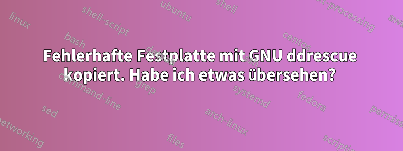 Fehlerhafte Festplatte mit GNU ddrescue kopiert. Habe ich etwas übersehen?