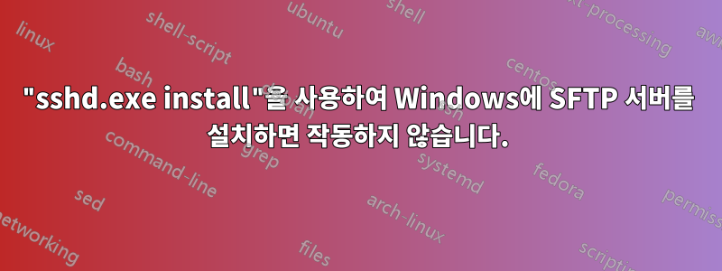 "sshd.exe install"을 사용하여 Windows에 SFTP 서버를 설치하면 작동하지 않습니다.