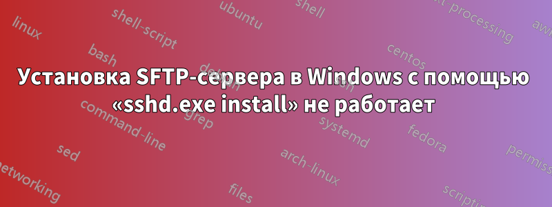 Установка SFTP-сервера в Windows с помощью «sshd.exe install» не работает