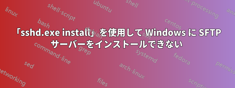 「sshd.exe install」を使用して Windows に SFTP サーバーをインストールできない