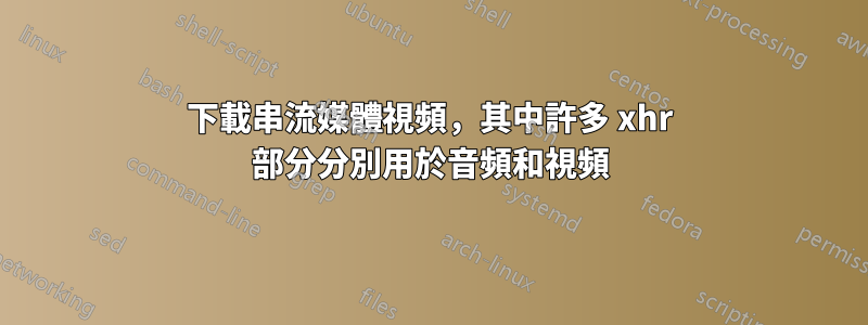 下載串流媒體視頻，其中許多 xhr 部分分別用於音頻和視頻