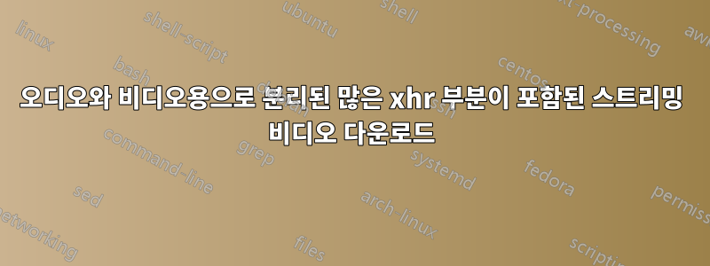 오디오와 비디오용으로 분리된 많은 xhr 부분이 포함된 스트리밍 비디오 다운로드