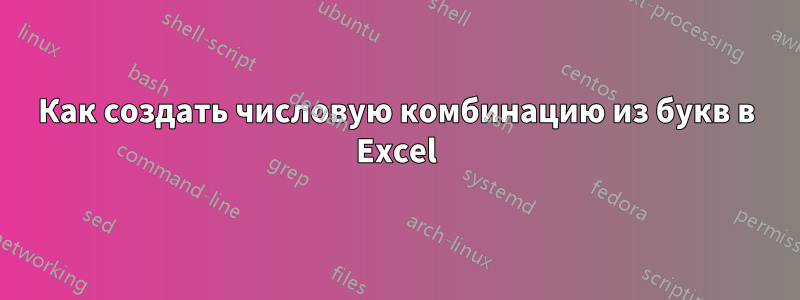 Как создать числовую комбинацию из букв в Excel