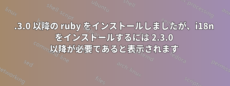 2.3.0 以降の ruby​​ をインストールしましたが、i18n をインストールするには 2.3.0 以降が必要であると表示されます