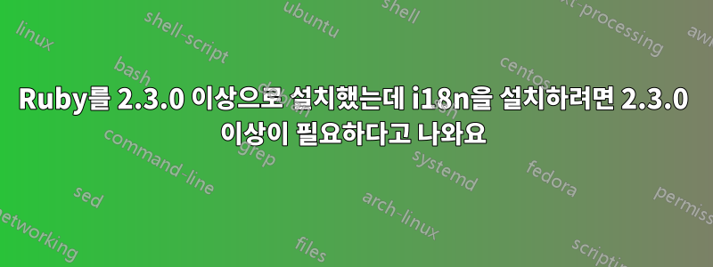 Ruby를 2.3.0 이상으로 설치했는데 i18n을 설치하려면 2.3.0 이상이 필요하다고 나와요