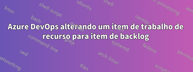 Azure DevOps alterando um item de trabalho de recurso para item de backlog