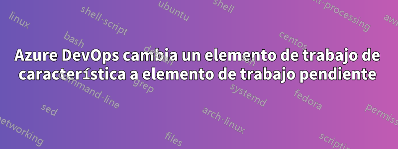 Azure DevOps cambia un elemento de trabajo de característica a elemento de trabajo pendiente