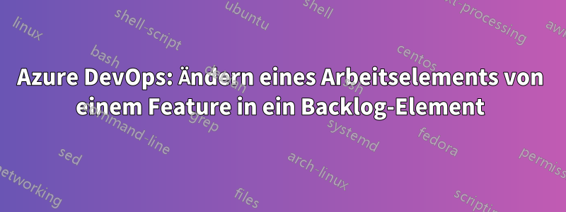 Azure DevOps: Ändern eines Arbeitselements von einem Feature in ein Backlog-Element