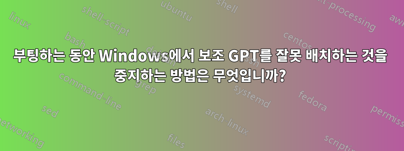 부팅하는 동안 Windows에서 보조 GPT를 잘못 배치하는 것을 중지하는 방법은 무엇입니까?