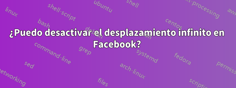 ¿Puedo desactivar el desplazamiento infinito en Facebook?