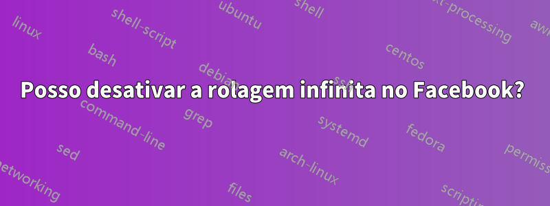 Posso desativar a rolagem infinita no Facebook?