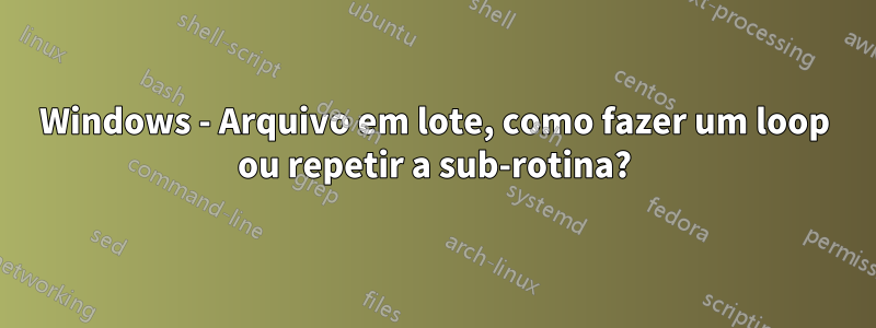 Windows - Arquivo em lote, como fazer um loop ou repetir a sub-rotina?