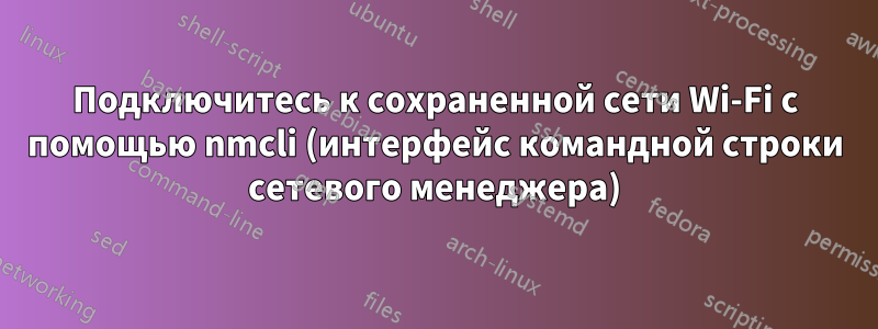 Подключитесь к сохраненной сети Wi-Fi с помощью nmcli (интерфейс командной строки сетевого менеджера)