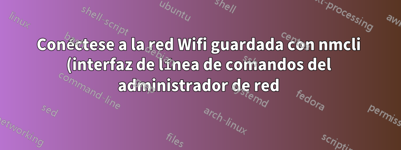 Conéctese a la red Wifi guardada con nmcli (interfaz de línea de comandos del administrador de red)