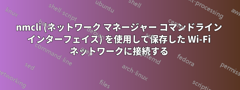 nmcli (ネットワーク マネージャー コマンドライン インターフェイス) を使用して保存した Wi-Fi ネットワークに接続する