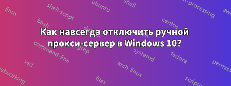 Как навсегда отключить ручной прокси-сервер в Windows 10?