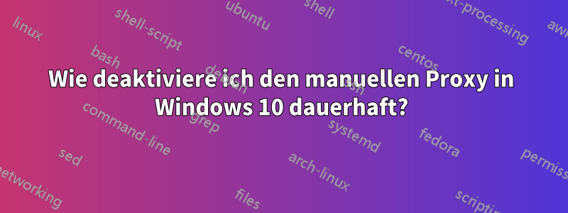 Wie deaktiviere ich den manuellen Proxy in Windows 10 dauerhaft?