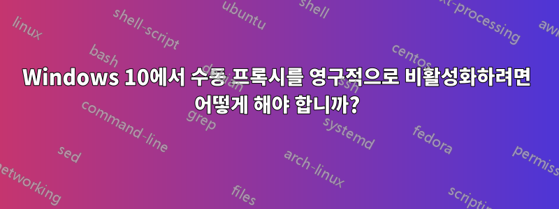 Windows 10에서 수동 프록시를 영구적으로 비활성화하려면 어떻게 해야 합니까?