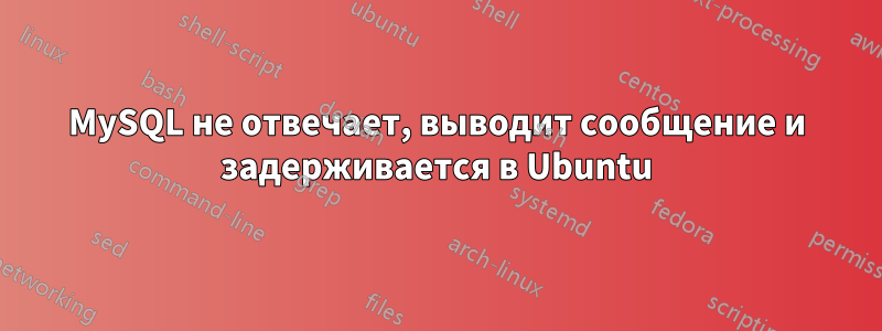 MySQL не отвечает, выводит сообщение и задерживается в Ubuntu