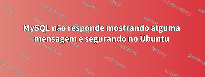 MySQL não responde mostrando alguma mensagem e segurando no Ubuntu