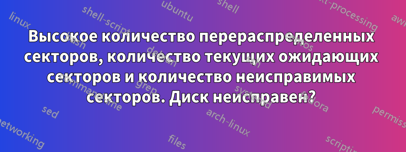 Высокое количество перераспределенных секторов, количество текущих ожидающих секторов и количество неисправимых секторов. Диск неисправен?