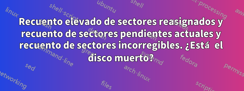 Recuento elevado de sectores reasignados y recuento de sectores pendientes actuales y recuento de sectores incorregibles. ¿Está el disco muerto?