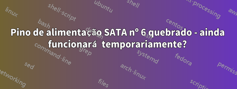 Pino de alimentação SATA nº 6 quebrado - ainda funcionará temporariamente?