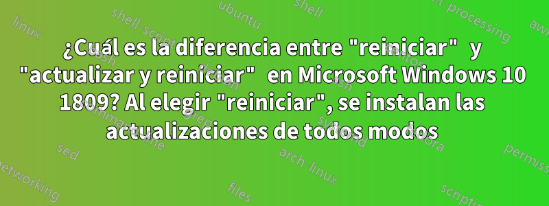 ¿Cuál es la diferencia entre "reiniciar" y "actualizar y reiniciar" en Microsoft Windows 10 1809? Al elegir "reiniciar", se instalan las actualizaciones de todos modos