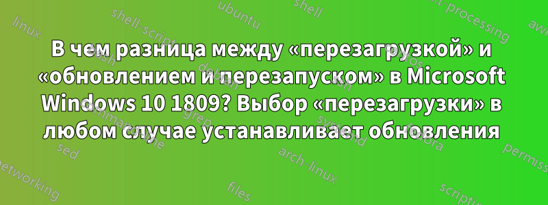 В чем разница между «перезагрузкой» и «обновлением и перезапуском» в Microsoft Windows 10 1809? Выбор «перезагрузки» в любом случае устанавливает обновления