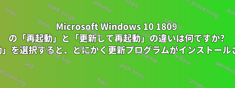Microsoft Windows 10 1809 の「再起動」と「更新して再起動」の違いは何ですか? 「再起動」を選択すると、とにかく更新プログラムがインストールされます