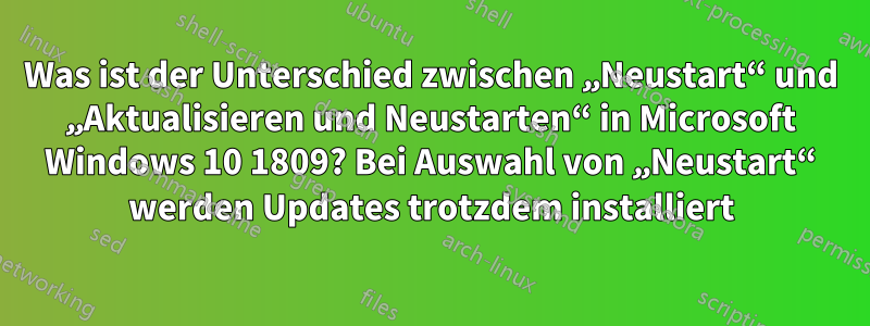 Was ist der Unterschied zwischen „Neustart“ und „Aktualisieren und Neustarten“ in Microsoft Windows 10 1809? Bei Auswahl von „Neustart“ werden Updates trotzdem installiert