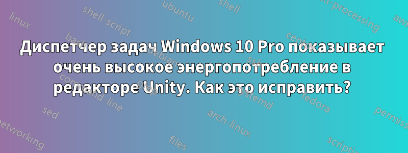 Диспетчер задач Windows 10 Pro показывает очень высокое энергопотребление в редакторе Unity. Как это исправить?