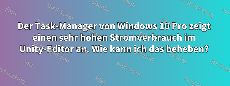 Der Task-Manager von Windows 10 Pro zeigt einen sehr hohen Stromverbrauch im Unity-Editor an. Wie kann ich das beheben?