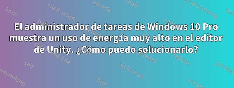 El administrador de tareas de Windows 10 Pro muestra un uso de energía muy alto en el editor de Unity. ¿Cómo puedo solucionarlo?