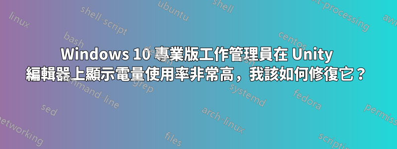 Windows 10 專業版工作管理員在 Unity 編輯器上顯示電量使用率非常高，我該如何修復它？
