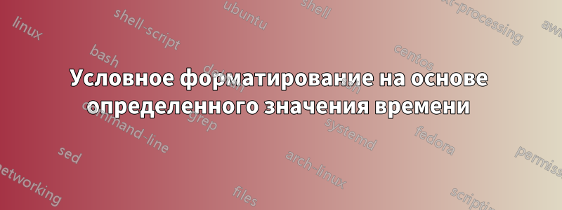 Условное форматирование на основе определенного значения времени