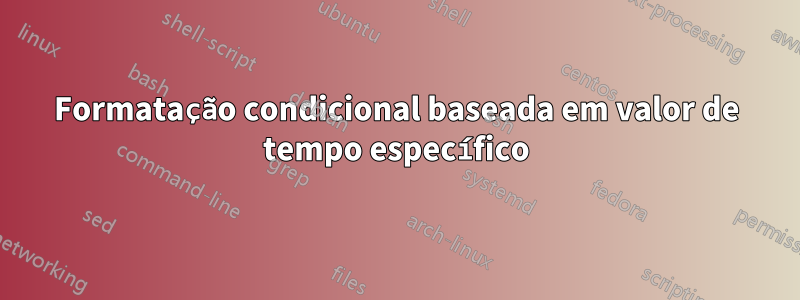 Formatação condicional baseada em valor de tempo específico