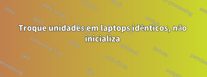 Troque unidades em laptops idênticos, não inicializa
