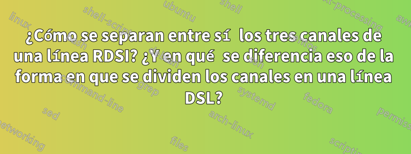 ¿Cómo se separan entre sí los tres canales de una línea RDSI? ¿Y en qué se diferencia eso de la forma en que se dividen los canales en una línea DSL?