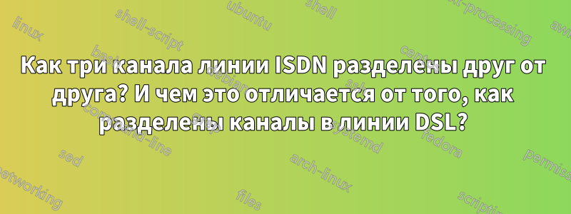 Как три канала линии ISDN разделены друг от друга? И чем это отличается от того, как разделены каналы в линии DSL?