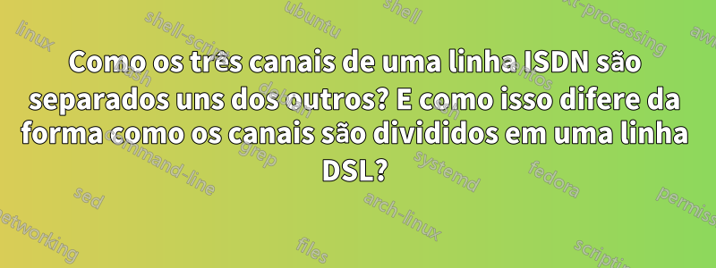 Como os três canais de uma linha ISDN são separados uns dos outros? E como isso difere da forma como os canais são divididos em uma linha DSL?