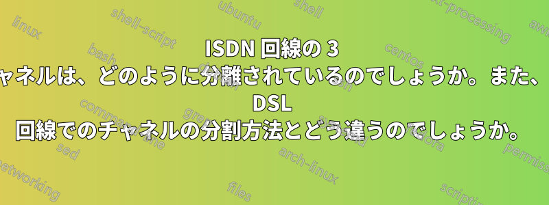 ISDN 回線の 3 つのチャネルは、どのように分離されているのでしょうか。また、これは DSL 回線でのチャネルの分割方法とどう違うのでしょうか。
