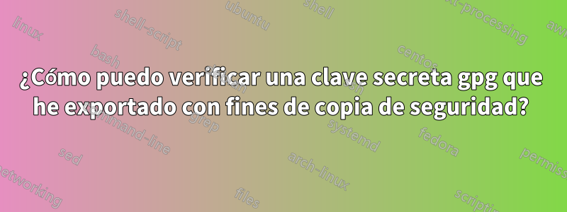 ¿Cómo puedo verificar una clave secreta gpg que he exportado con fines de copia de seguridad?