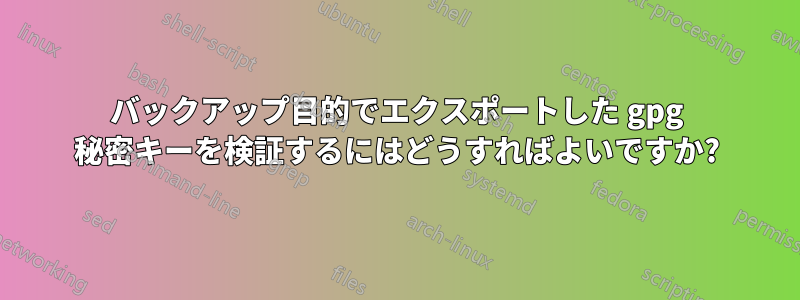 バックアップ目的でエクスポートした gpg 秘密キーを検証するにはどうすればよいですか?